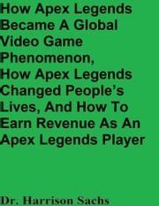 How Apex Legends Became A Global Video Game Phenomenon, How Apex Legends Changed People’s Lives, And How To Earn Revenue As An Apex Legends Player Dr. Harrison Sachs