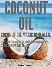 Coconut Oil: Coconut Oil Magic Revealed: 21 Secret Coconut Oil Uses for Weight Loss, Stress Relief, and Beauty Nicole Carter