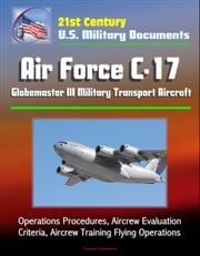 21st Century U.S. Military Documents: Air Force C-17 Globemaster III Military Transport Aircraft - Operations Procedures, Aircrew Evaluation Criteria, Aircrew Training Flying Operations Progressive Management