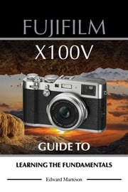 Fujifilm X100V: Guide to Learning the Fundamentals Edward Marteson