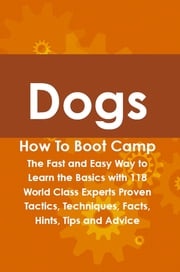 Dogs How To Boot Camp: The Fast and Easy Way to Learn the Basics with 118 World Class Experts Proven Tactics, Techniques, Facts, Hints, Tips and Advice Lance Glackin