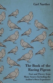 The Book of the Racing Pigeon - Fact and Theory from Many Source Including the Author's Own Experience Carl Naether