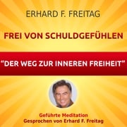 Frei von Schuldgefühlen - Der Weg zur inneren Freiheit Erhard F. Freitag