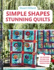 Simple Shapes Stunning Quilts: 100 designs to sew for patchwork perfection Stuart Hillard