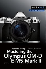 Mastering the Olympus OM-D E-M5 Mark II Darrell Young