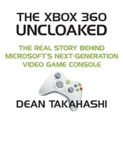 The Xbox 360 Uncloaked: The Real Story Behind Microsoft's Xbox 360 Video Game Console, 2nd edition Dean Takahashi