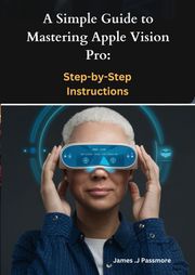 A Simple Guide to Mastering Apple Vision Pro James J.Passmore