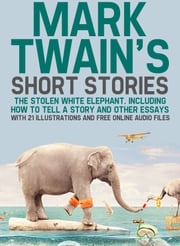 Mark Twain's Short Stories: The Stolen White Elephant. Including How to Tell a Story and Other Essays with 21 Illustrations and Free Online Audio Files Mark Twain