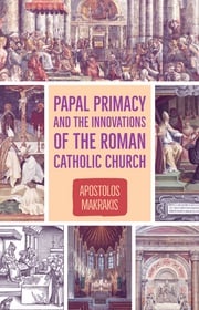 Papal Primacy and the Innovations of the Roman Catholic Church Apostolos Makrakis