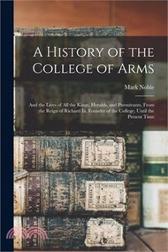 15216.A History of the College of Arms: And the Lives of All the Kings, Heralds, and Pursuivants, From the Reign of Richard Iii, Founder of the College, Unt