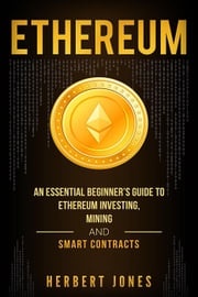 Ethereum: An Essential Beginner’s Guide to Ethereum Investing, Mining and Smart Contracts Herbert Jones