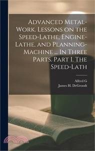 227096.Advanced Metal-work. Lessons on the Speed-lathe, Engine-lathe, and Planning-machine ... In Three Parts. Part I. The Speed-lath