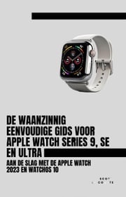 De Waanzinnig Eenvoudige Gids Voor Apple Watch Series 9, Se En Ultra: Aan De Slag Met De Apple Watch 2023 En watchOS 10 Scott La Counte