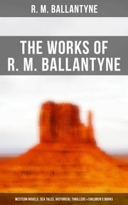 The Works of R. M. Ballantyne: Western Novels, Sea Tales, Historical Thrillers &amp; Children's Books R. M. Ballantyne