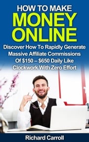 How To Make Money Online: Discover How To Rapidly Generate Massive Affiliate Commissions of $150-$650 Daily Like Clockwork With Zero Effort Richard Carroll