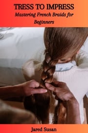 TRESS TO IMPRESS: Mastering French Braids for Beginners Jared Susan