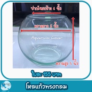 โหลแก้วทรงกลม โหลเลี้ยงปลา โหลปลากัด ขนาด ปากกว้าง 4" x ยาว 6" x สูง 5" นิ้ว (สินค้ามีรับประกัน)