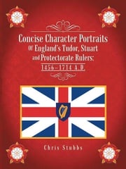 Concise Character Portraits of England’S Tudor, Stuart Andprotectorate Rulers: 1456–1714 a . D . Chris Stubbs