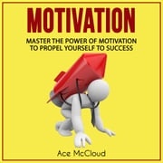 Motivation: Master The Power Of Motivation To Propel Yourself To Success Ace McCloud