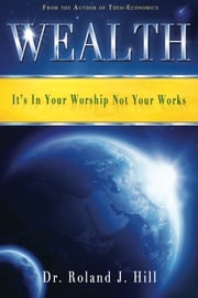 Wealth: It's In Your Worship Not Your Works Roland J. Hill