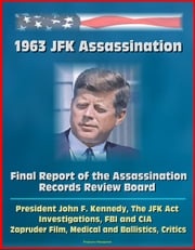 1963 JFK Assassination: Final Report of the Assassination Records Review Board - President John F. Kennedy, The JFK Act, Investigations, FBI and CIA, Zapruder Film, Medical and Ballistics, Critics Progressive Management