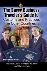 The Savvy Business Traveler's Guide to Customs and Practices in Other Countries: The Dos &amp; Don’ts to Impress Your Host and Make the Sale Dan Blacharski