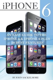IPhone 6: An Easy Guide to the Iphone 6 &amp; Iphone 6 Plus - 50 Best Features John Sackelmore