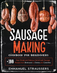 Sausage Making Cookbook for Beginners: 100+ Easy Simple and Delicious Homemade Sausage Recipes from 