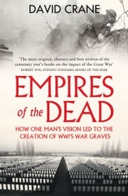 Empires of the Dead: How One Man’s Vision Led to the Creation of WWI’s War Graves David Crane