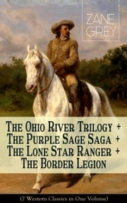 The Ohio River Trilogy + The Purple Sage Saga + The Lone Star Ranger + The Border Legion (7 Western Classics in One Volume) Zane Grey