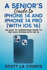 A Seniors Guide to iPhone 14 and iPhone 14 Pro (with iOS 16): An Easy to Understand Guide to the 2022 iPhone with iOS 16 Scott La Counte