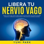 Libera Tu Nervio Vago: Tonifica tu nervio vago y activa su poder curativo con ejercicios diarios para superar la ansiedad, la depresión, la inflamación, la autoinmunidad, la niebla mental y los problemas intestinales. Yumi Park