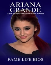 Ariana Grande A Short Unauthorized Biography Fame Life Bios