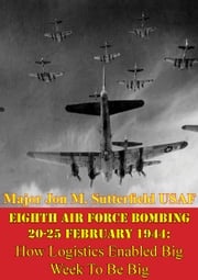 Eighth Air Force Bombing 20-25 February 1944: How Logistics Enabled Big Week To Be Big Major Jon M. Sutterfield USAF