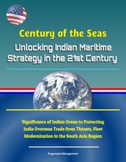 Century of the Seas: Unlocking Indian Maritime Strategy in the 21st Century - Significance of Indian Ocean to Protecting India Overseas Trade from Threats, Fleet Modernization in the South Asia Region Progressive Management