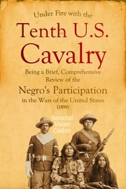 Under Fire with the Tenth U.S. Cavalry: Being a Brief, Comprehensive Review of the Negro's Participation in the Wars Herschel Vivian Cashin