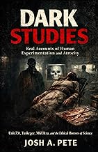 Dark Studies: Real Accounts of Human Experimentation and Atrocity: Unit 731, Tuskegee, MKUltra, and 