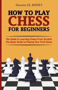How To Play Chess For Beginners: The Guide to Learning Chess From Scratch - The Basic Guide to Playi