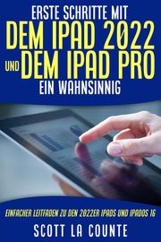 Erste Schritte Mit Dem iPad 2022 Und Dem Ipad Pro: Ein Wahnsinnig Einfacher Leitfaden Zu Den 2022er iPads Und iPadOS 16 Scott La Counte