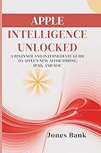 Apple Intelligence Unlocked: A Beginner and Intermediate Guide to Apple’s New AI for iPhone, iPad, a