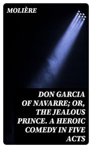 Don Garcia of Navarre; Or, the Jealous Prince. A Heroic Comedy in Five Acts Molière