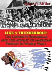 Like A Thunderbolt: The Lafayette Escadrille And The Advent Of American Pursuit In World War I [Illustrated Edition] Roger G. Miller