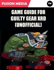 Game Guide for Guilty Gear Xrd (Unofficial) Fusion Media