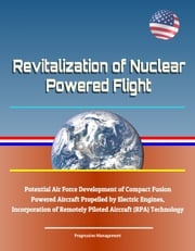 Revitalization of Nuclear Powered Flight - Potential Air Force Development of Compact Fusion Powered Aircraft Propelled by Electric Engines, Incorporation of Remotely Piloted Aircraft (RPA) Technology Progressive Management