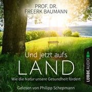 Und jetzt aufs Land - Wie die Natur unsere Gesundheit fördert (Ungekürzt) Freerk Baumann
