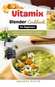 Vitamix Blender Cookbook for Beginners : Delicious and Healthy Smoothies, Soups, Sauces, desserts Recipes for your Vitamix Blender for Healthy Living, Weight Loss and Detox Amanda David