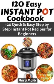 120 Easy Instant Pot Cookbook: 120 Quick &amp; Easy Step by Step Instant Pot Recipes for Beginners Nora mark