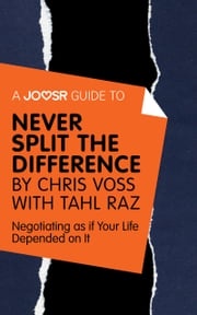 A Joosr Guide to... Never Split the Difference by Chris Voss with Tahl Raz: Negotiating as if Your Life Depended on It Joosr