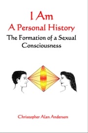 I Am: A Personal History--The Formation of a Sexual Consciousness Christopher Alan Anderson