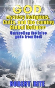 God, Mystery Religions, Cults, and the coming Global Religion - Unraveling the false gods from God! Robert Rite